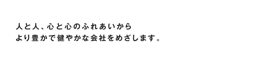 ⼈と⼈、⼼と⼼のふれあいから より豊かで健やかな会社をめざします。